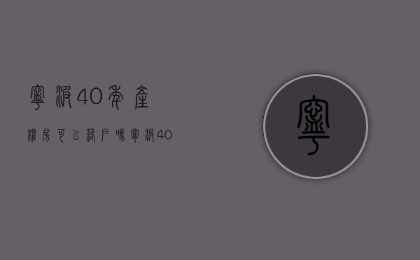 宁波40年产权房可以落户吗（宁波40年产权房可以落户吗）(宁波40年产权到期怎么办)