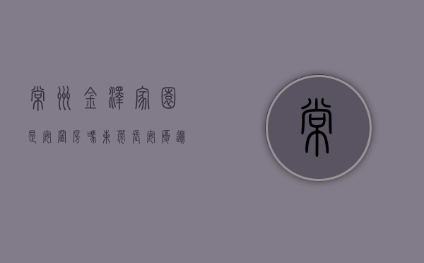 常州金泽家园是安置房吗（东莞长安厦边小产权房《金泽家园》6栋花园小区，精装交房，分8年）