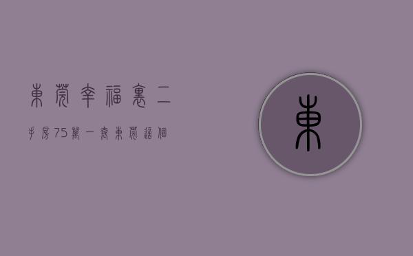 东莞幸福里二手房（75万一套，东莞这个低价房开售了！ 幸福里有好房）