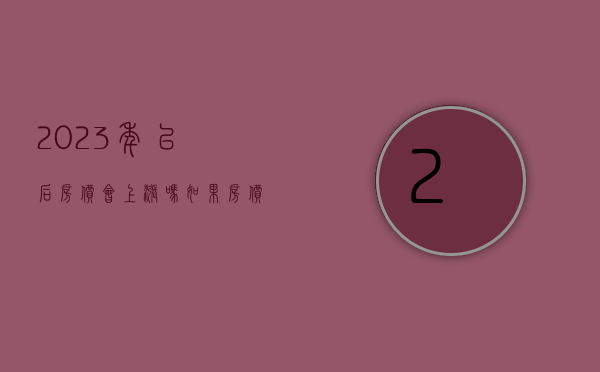2023年以后房价会上涨吗（如果房价继续上涨，我们下一代还能买得起房吗？）