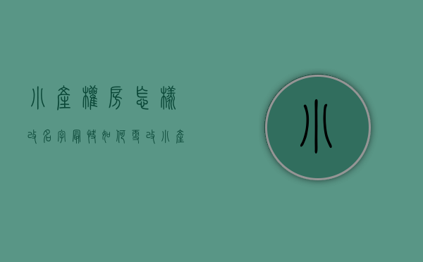 小产权房怎样改名字最快（如何更改小产权房的名称，具体的交接流程是什么？）