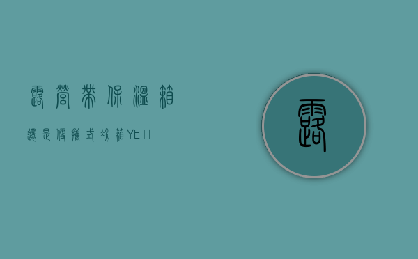 露营带保温箱还是便携式冰箱（YETI高端户外保温箱为什么这么贵 ——值得购买么？）