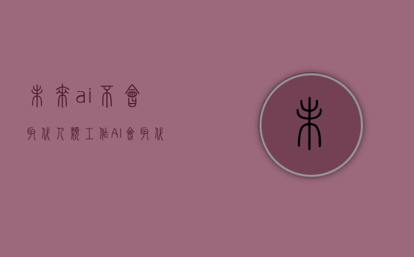 未来ai不会取代人类工作（AI会取代营销人的工作吗？会，也不会。）(你认为ai未来最有可能替代的人的是什么?)