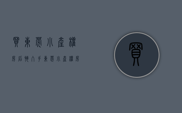 买东莞小产权房后悔（入手东莞小产权房是一次性还是分期好呢？）(东莞小产权房可以买吗?产权房)