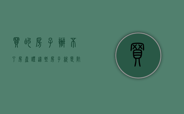 买的房子办不了房产证（这些房子就是坑，买了办不了房产证！）(买办不了房产证的房子注意事项)