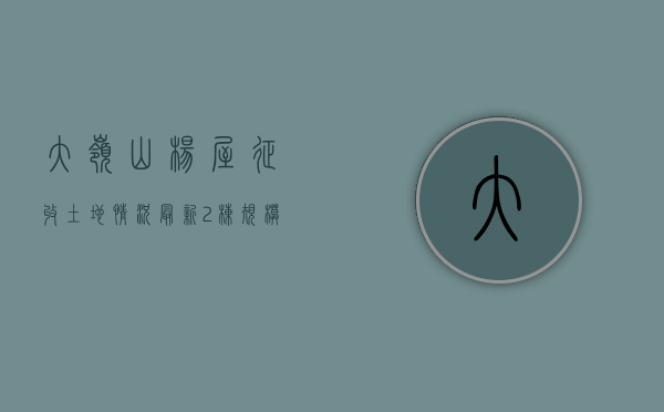 大岭山杨屋征收土地情况最新（2栋规模，100米停车场大岭山杨屋最新小产权房临深新盘 均价3980元）