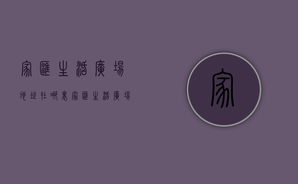 家汇生活广场地址在哪里（家汇生活广场·生活mall发布招商成果，预计12月22日开业）