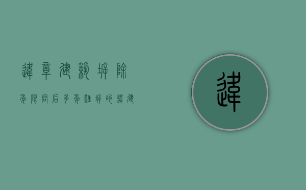违章建筑拆除年限（问后｜多年“难拆”的违建，开始拆了！）(2021年违建拆除标准)