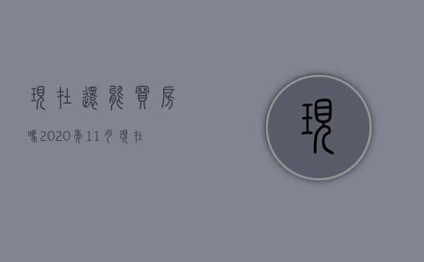 现在还能买房吗2020年11月（现在，还能买吗？｜聊聊房子）(现在还能不能买房? 看完相信你瞬间就明白)