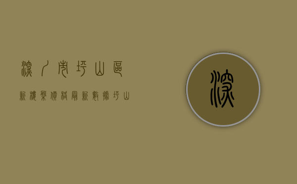 深圳市坪山区新楼盘价格（最新数据！坪山区热搜小区房价公布！快看你家房子是涨是跌）