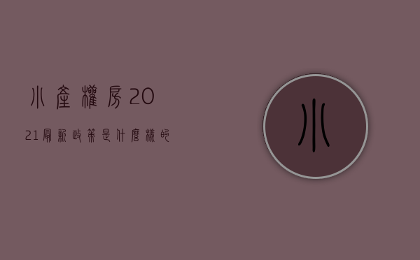 小产权房2021最新政策是什么样的（小产权房2021最新政策是什么？）(小产权房的最新国家政策)