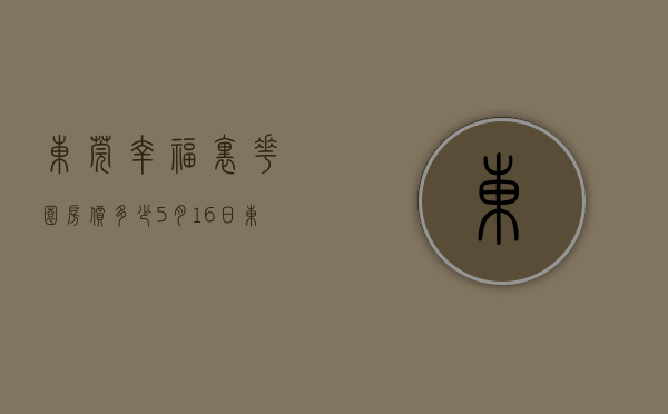 东莞幸福里花园房价多少（5月16日，东莞新上架一批低价房  幸福里有好房）
