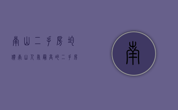 南山二手房均价（南山人气最高的二手房楼盘！你关注过这些小区吗？）(南山区二手房最新房价)