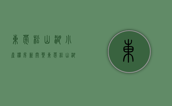 东莞松山湖小产权房新开盘(东莞松山湖小产权房价2020最新价格) 东莞松山湖小产权房新开盘(东莞松山湖小产权房价2020最新价格)