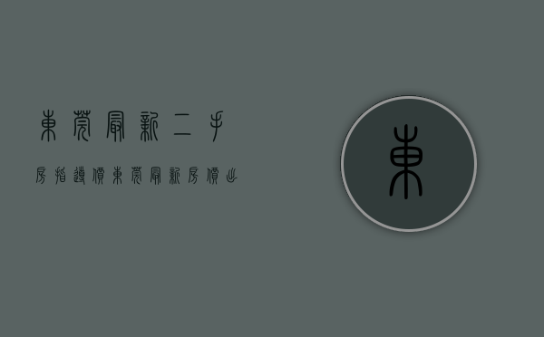 东莞最新二手房指导价（东莞最新房价出炉！二手房卖“疯”了！）(东莞二手房房价2020最新价格)