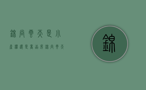 锦尚云天是小产权还是商品房（锦尚云天古镇是小产权吗）(锦尚云天古镇有没有微信群)