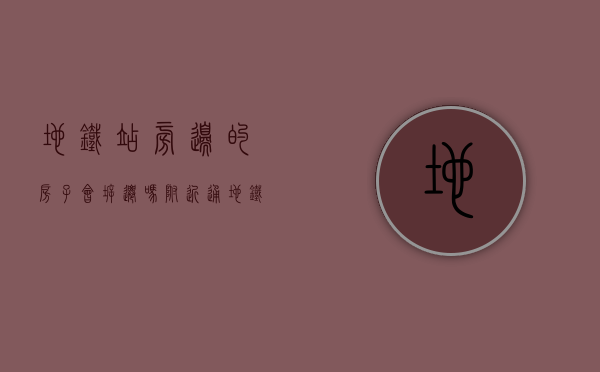 地铁站旁边的房子会拆迁吗（附近通地铁了房子会升值吗）(地铁站旁房价会涨吗)