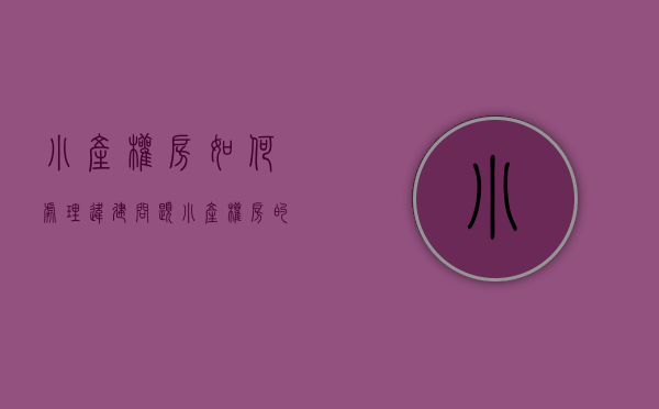 小产权房如何处理违建问题（小产权房的处理方法以及方式）(小产权房是违建,盖的时候怎么没人管)