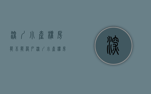 深圳小产权房能不能落户（深圳小产权房落户的细则和注意事项）(深圳小产权可以落户口?)