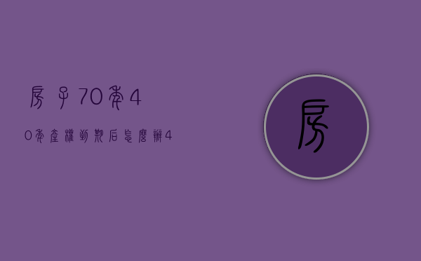 房子70年40年产权到期后怎么办（40年、70年产权到期，房子怎么办？官方这样回复）