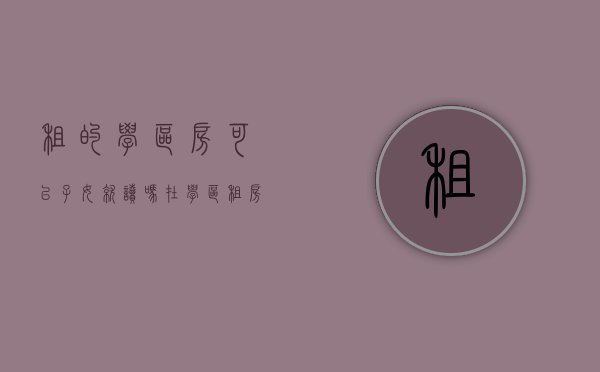 租的学区房可以子女就读吗（在学区租房并迁入户口，可以上龙泉中学吗？）