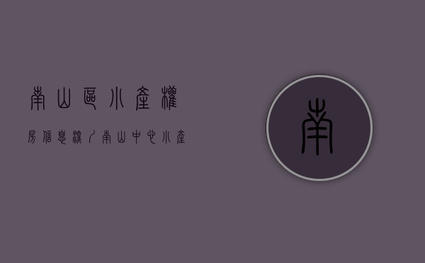 南山区小产权房信息（深圳南山中心小产权房《南山花苑》地铁口200米 一梯两户 户户大阳台 通天然气 有停车场 周边名校环绕 青山绿水相伴）
