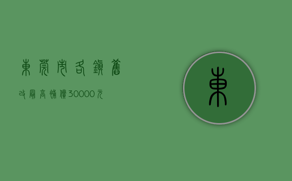 东莞市各镇旧改（最高补偿30000元㎡？2021年东莞旧改拆迁补偿方案哪区最强？）