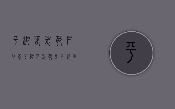 平湖春熙苑户型图（平湖春熙苑房子能买吗）(平湖市广陈镇春熙苑)
