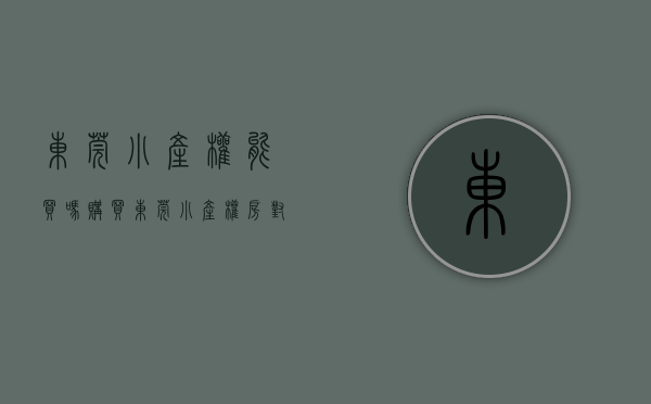 东莞小产权能买吗（购买东莞小产权房对入户有哪些帮助？）(东莞小产权房子怎么样)
