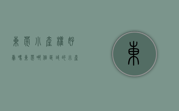 东莞小产权好卖吗（东莞哪个区域的小产权房最有可能迎来阶段性的暴涨？此文将带你深度解析！）