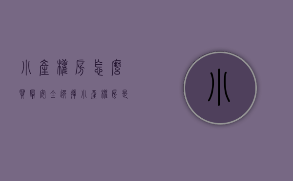 小产权房怎么买最安全（选择小产权房是目前最为明智的做法）(小产权房如何购买才安全)