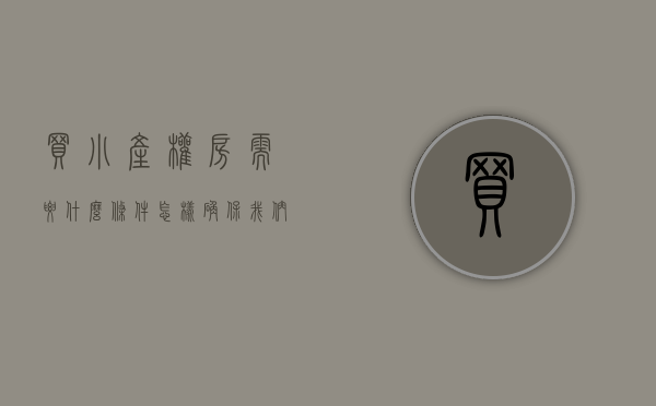买小产权房需要什么条件（怎样确保我们所购买的小产权房安全？）(如果买小产权房需办什么手续)
