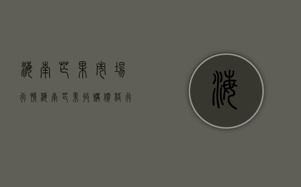 海南芒果市场行情（海南芒果收购价格行情（2023年3月14日））(海南芒果最新行情)