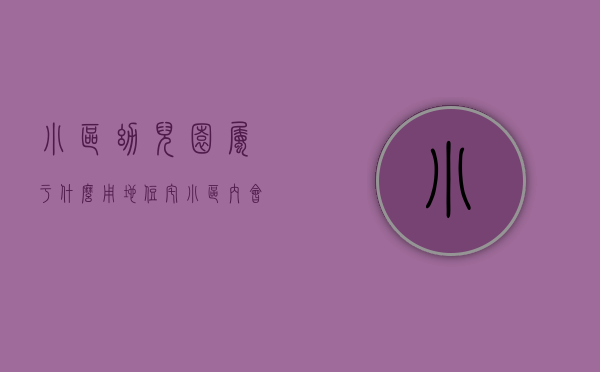 小区幼儿园属于什么用地（住宅小区内会所及幼儿园的产权归开发商，还是全体业主共有？）