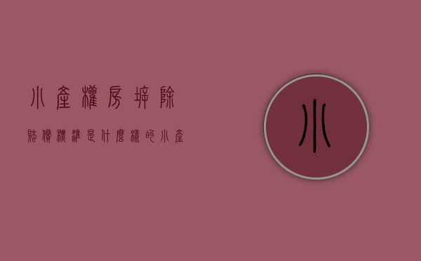 小产权房拆除赔偿标准是什么样的（小产权房拆除赔偿标准是什么）(小产权拆扦房屋赔偿标准2017)