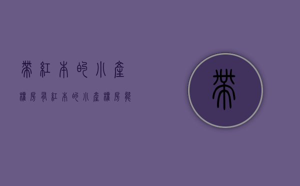 带红本的小产权房（有红本的小产权房能买吗？小产权房的红本又是怎么样的呢？）