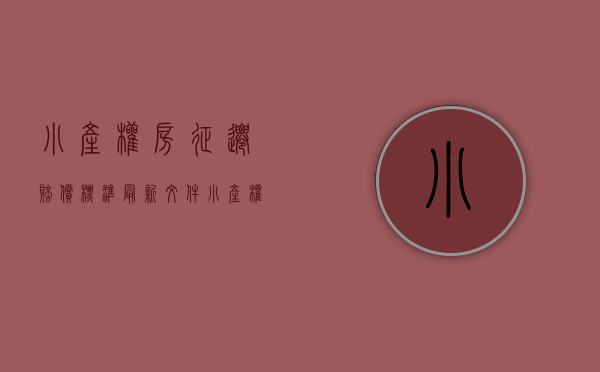 小产权房征迁赔偿标准最新文件（小产权征收怎么赔偿？）(小产权房屋拆迁补偿权益)