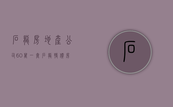 石龙房地产公司（60万一套，石龙特价房火了！ 幸福里有好房）