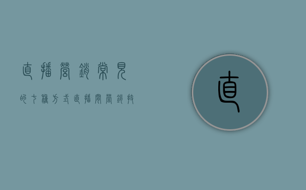 直播营销常见的七种方式（直播间营销技巧分享）(直播营销的方式主要有哪些?)