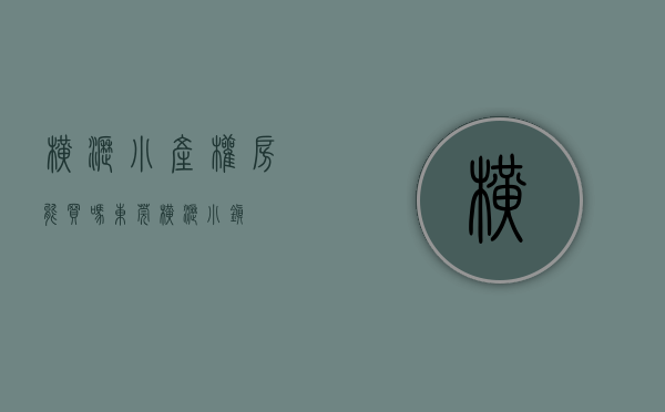 横沥小产权房能买吗(东莞横沥小镇) 横沥小产权房能买吗(东莞横沥小镇)