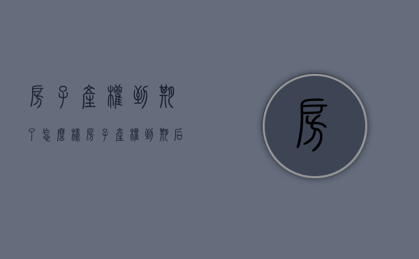 房子产权到期了怎么样（房子产权到期后，我们的房子该怎么办？）(房子产权到期了咋办)