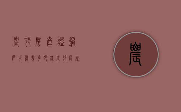 农村房产证过户手续费多少钱（农村房产证过户流程和限制条件）(农村房子房产证过户费怎么算)