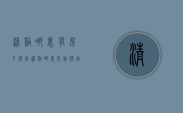 清溪哪里有房子便宜(清溪哪里房租便宜) 清溪哪里有房子便宜(清溪哪里房租便宜)