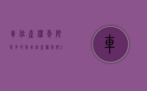 车位产权年限是多少年（车位产权年限2021新规）(车位产权一般多少年?)