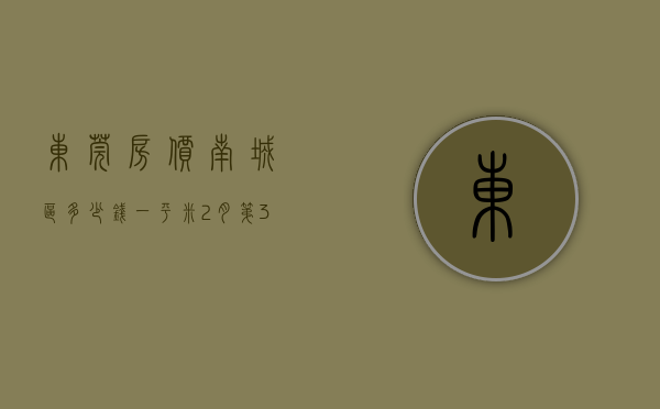 东莞房价南城区多少钱一平米（2月第3周东莞哪里的房子有潜力？看本周南城房价走势）