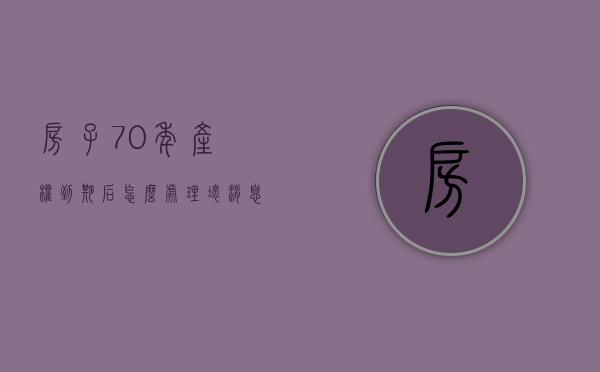 房子70年产权到期后怎么处理（坏消息! 房子70年产权到期要收费了）