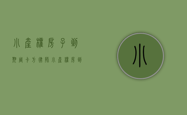 小产权房子到期（周卡方律师：小产权房到期后该怎么办？）(小产权房屋到期怎样处理的)