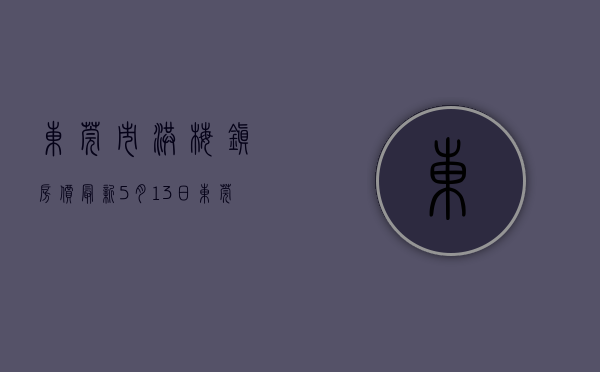 东莞市洪梅镇房价最新（5月13日东莞最新楼盘报价 洪梅在售均价约22700元㎡）