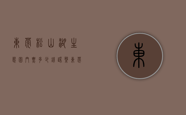 东莞松山湖生态园门票多少钱（踩盘东莞松山湖生态园藏了个品质好盘，均价才这个数…）