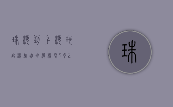 珠海到上海的飞机航班（珠海机场：3月27日起，有深圳、东莞或茂名旅居史的旅客须凭48小时核酸检测阴性证明乘机）